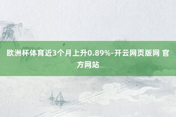 欧洲杯体育近3个月上升0.89%-开云网页版网 官方网站