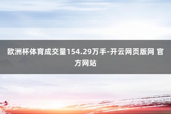 欧洲杯体育成交量154.29万手-开云网页版网 官方网站