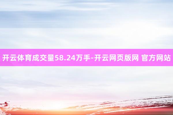 开云体育成交量58.24万手-开云网页版网 官方网站