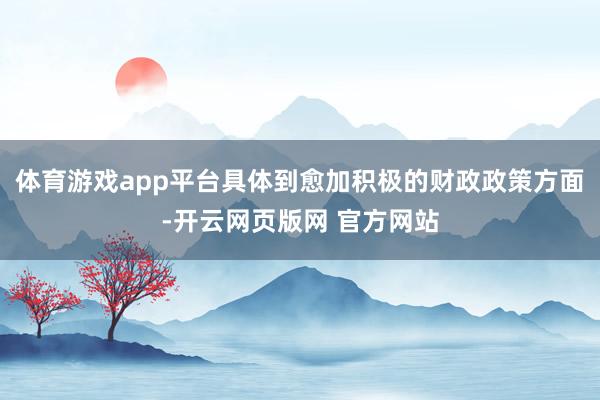 体育游戏app平台具体到愈加积极的财政政策方面-开云网页版网 官方网站