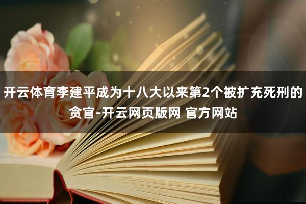 开云体育李建平成为十八大以来第2个被扩充死刑的贪官-开云网页版网 官方网站