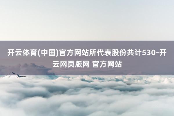 开云体育(中国)官方网站所代表股份共计530-开云网页版网 官方网站