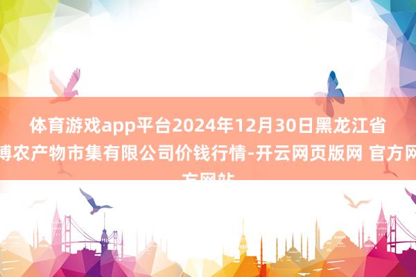 体育游戏app平台2024年12月30日黑龙江省华博农产物市集有限公司价钱行情-开云网页版网 官方网站