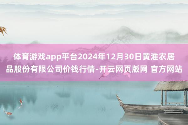 体育游戏app平台2024年12月30日黄淮农居品股份有限公司价钱行情-开云网页版网 官方网站