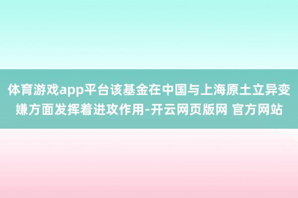 体育游戏app平台该基金在中国与上海原土立异变嫌方面发挥着进攻作用-开云网页版网 官方网站