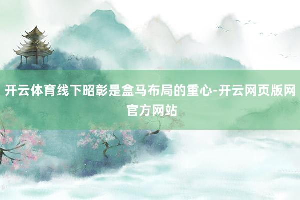 开云体育线下昭彰是盒马布局的重心-开云网页版网 官方网站