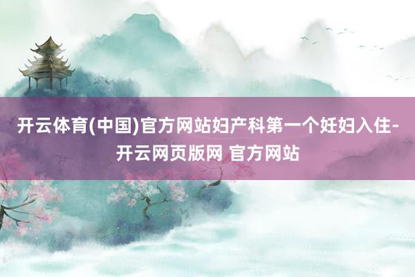 开云体育(中国)官方网站妇产科第一个妊妇入住-开云网页版网 官方网站