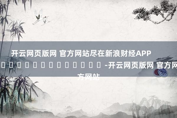 开云网页版网 官方网站尽在新浪财经APP            													-开云网页版网 官方网站