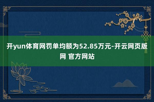 开yun体育网罚单均额为52.85万元-开云网页版网 官方网站