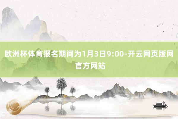 欧洲杯体育报名期间为1月3日9:00-开云网页版网 官方网站