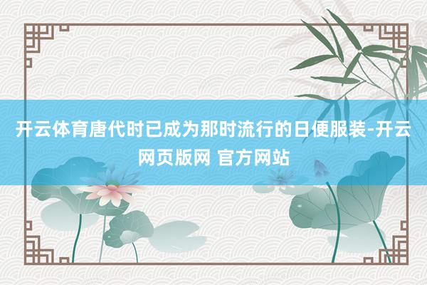 开云体育唐代时已成为那时流行的日便服装-开云网页版网 官方网站