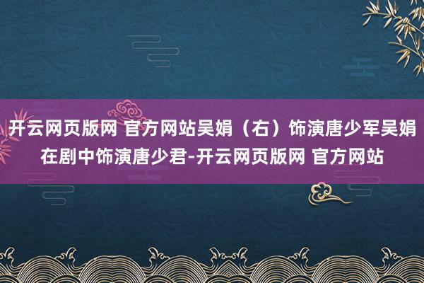 开云网页版网 官方网站吴娟（右）饰演唐少军吴娟在剧中饰演唐少君-开云网页版网 官方网站