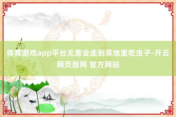 体育游戏app平台无意会走到菜地里吃虫子-开云网页版网 官方网站