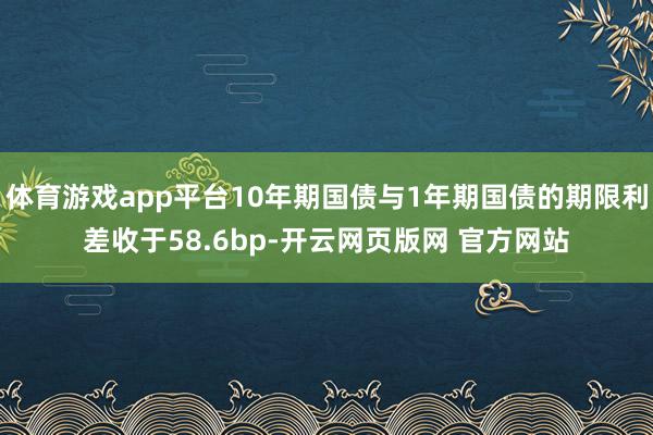 体育游戏app平台10年期国债与1年期国债的期限利差收于58.6bp-开云网页版网 官方网站