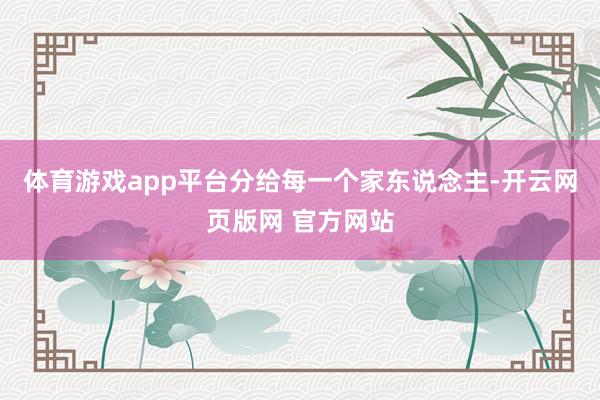 体育游戏app平台分给每一个家东说念主-开云网页版网 官方网站