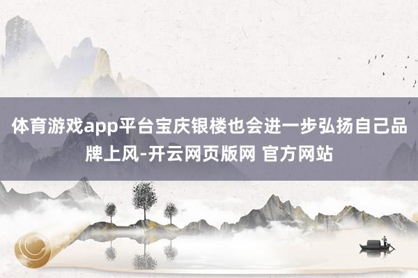 体育游戏app平台宝庆银楼也会进一步弘扬自己品牌上风-开云网页版网 官方网站