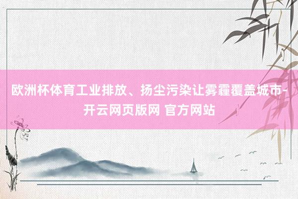 欧洲杯体育工业排放、扬尘污染让雾霾覆盖城市-开云网页版网 官方网站