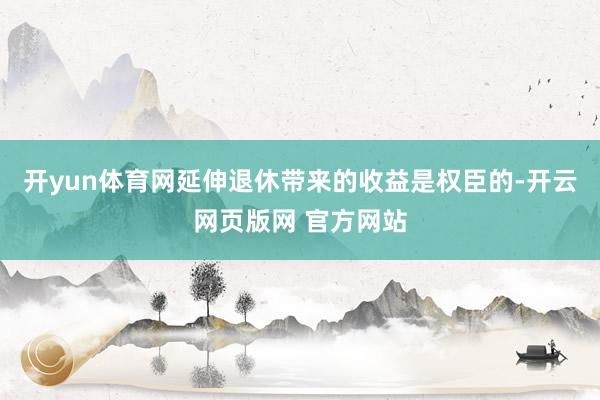 开yun体育网延伸退休带来的收益是权臣的-开云网页版网 官方网站