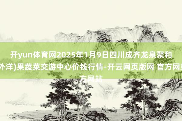 开yun体育网2025年1月9日四川成齐龙泉聚和(外洋)果蔬菜交游中心价钱行情-开云网页版网 官方网站