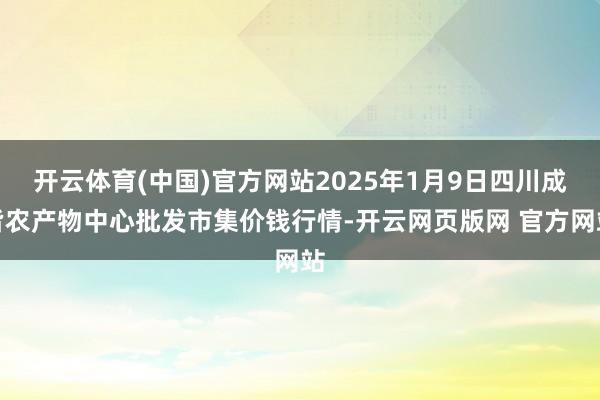 开云体育(中国)官方网站2025年1月9日四川成皆农产物中心批发市集价钱行情-开云网页版网 官方网站