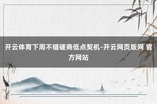 开云体育下周不错磋商低点契机-开云网页版网 官方网站