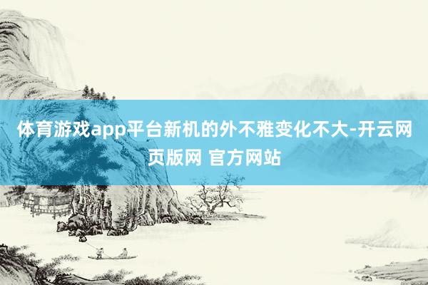 体育游戏app平台新机的外不雅变化不大-开云网页版网 官方网站