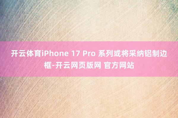 开云体育iPhone 17 Pro 系列或将采纳铝制边框-开云网页版网 官方网站