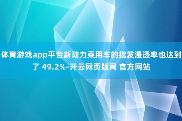 体育游戏app平台新动力乘用车的批发浸透率也达到了 49.2%-开云网页版网 官方网站