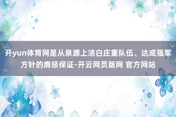 开yun体育网是从泉源上洁白庄重队伍、达成强军方针的膺惩保证-开云网页版网 官方网站