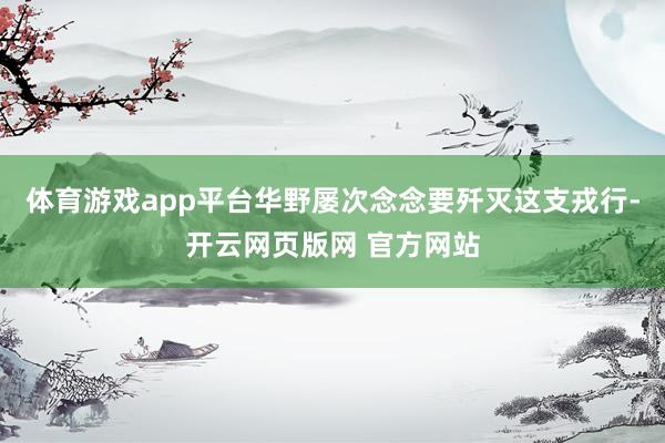 体育游戏app平台华野屡次念念要歼灭这支戎行-开云网页版网 官方网站