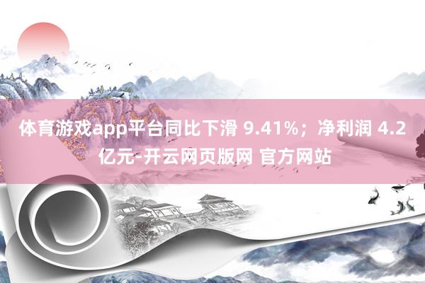 体育游戏app平台同比下滑 9.41%；净利润 4.2 亿元-开云网页版网 官方网站