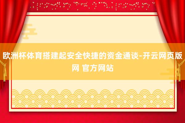 欧洲杯体育搭建起安全快捷的资金通谈-开云网页版网 官方网站