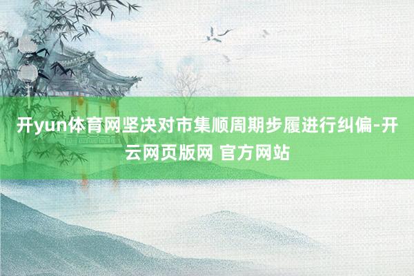 开yun体育网坚决对市集顺周期步履进行纠偏-开云网页版网 官方网站