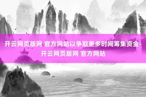 开云网页版网 官方网站以争取更多时间筹集资金-开云网页版网 官方网站