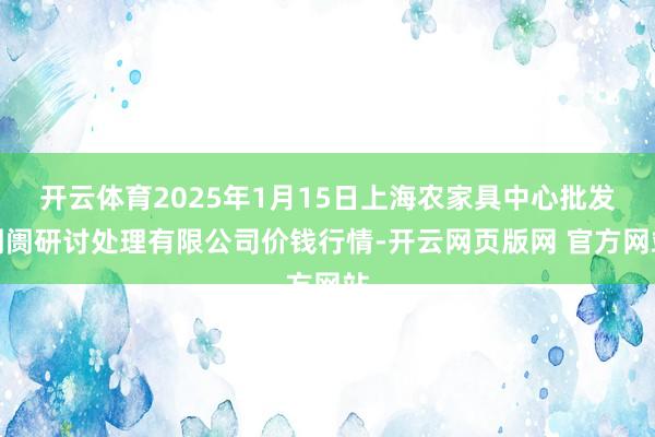 开云体育2025年1月15日上海农家具中心批发阛阓研讨处理有限公司价钱行情-开云网页版网 官方网站