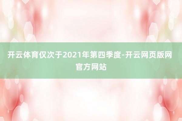 开云体育仅次于2021年第四季度-开云网页版网 官方网站