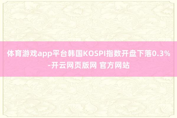 体育游戏app平台韩国KOSPI指数开盘下落0.3%-开云网页版网 官方网站