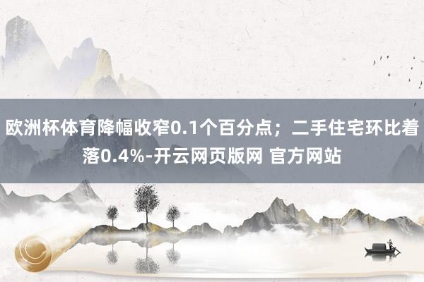 欧洲杯体育降幅收窄0.1个百分点；二手住宅环比着落0.4%-开云网页版网 官方网站