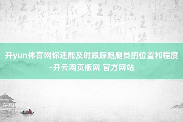 开yun体育网你还能及时跟踪跑腿员的位置和程度-开云网页版网 官方网站