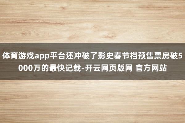 体育游戏app平台还冲破了影史春节档预售票房破5000万的最快记载-开云网页版网 官方网站