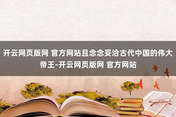 开云网页版网 官方网站且念念妥洽古代中国的伟大帝王-开云网页版网 官方网站