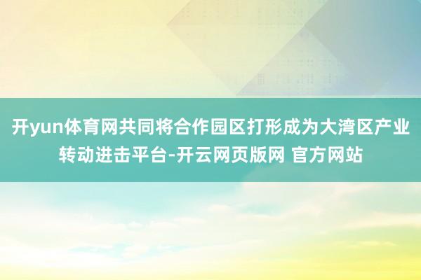 开yun体育网共同将合作园区打形成为大湾区产业转动进击平台-开云网页版网 官方网站