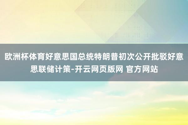 欧洲杯体育好意思国总统特朗普初次公开批驳好意思联储计策-开云网页版网 官方网站