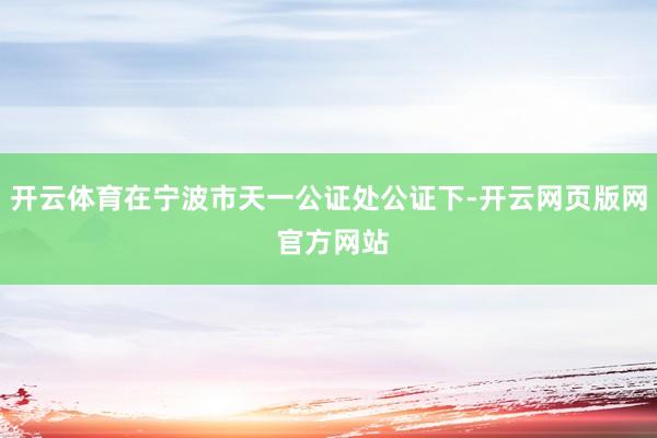 开云体育在宁波市天一公证处公证下-开云网页版网 官方网站