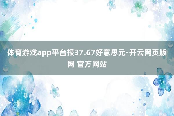 体育游戏app平台报37.67好意思元-开云网页版网 官方网站