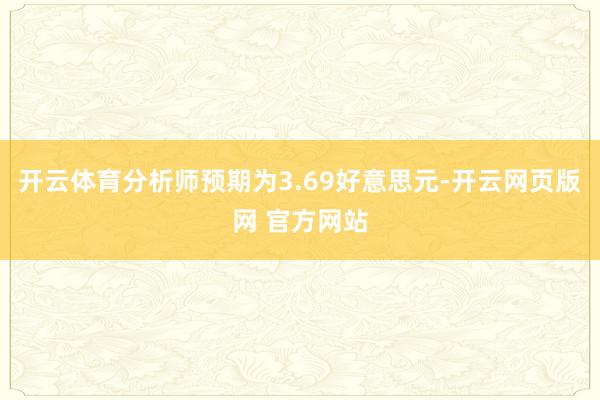 开云体育分析师预期为3.69好意思元-开云网页版网 官方网站