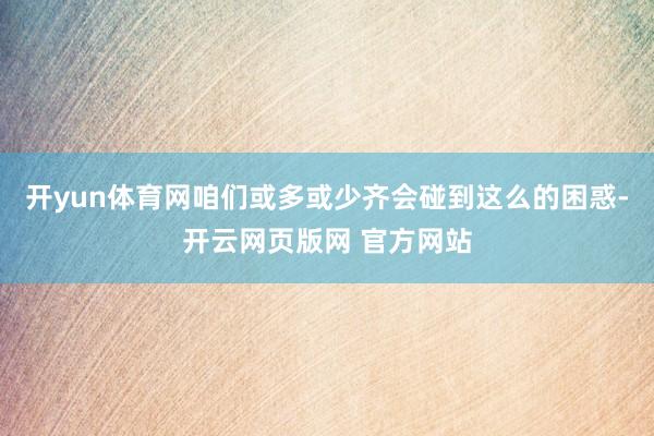 开yun体育网咱们或多或少齐会碰到这么的困惑-开云网页版网 官方网站