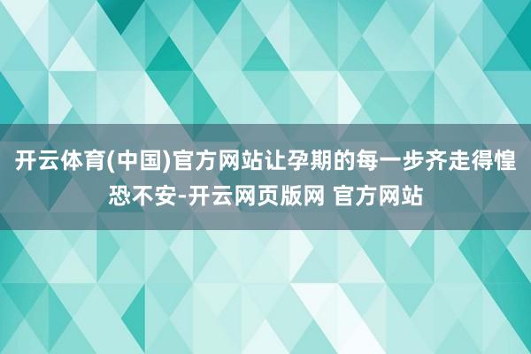 开云体育(中国)官方网站让孕期的每一步齐走得惶恐不安-开云网页版网 官方网站