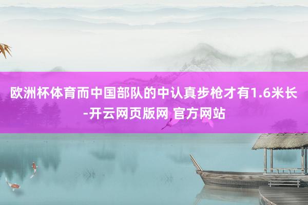 欧洲杯体育而中国部队的中认真步枪才有1.6米长-开云网页版网 官方网站