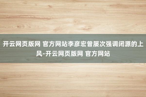 开云网页版网 官方网站李彦宏曾屡次强调闭源的上风-开云网页版网 官方网站